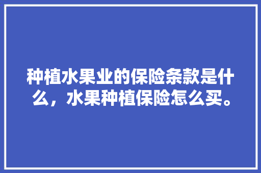 种植水果业的保险条款是什么，水果种植保险怎么买。 种植水果业的保险条款是什么，水果种植保险怎么买。 畜牧养殖