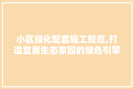 小区绿化配套施工规范,打造宜居生态家园的绿色引擎 土壤施肥