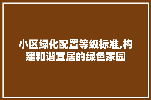 小区绿化配置等级标准,构建和谐宜居的绿色家园 畜牧养殖