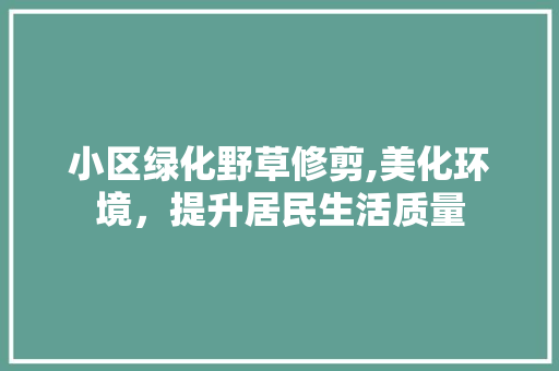 小区绿化野草修剪,美化环境，提升居民生活质量