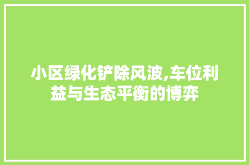 小区绿化铲除风波,车位利益与生态平衡的博弈