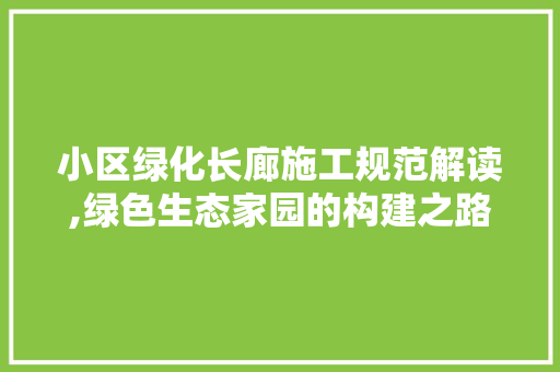 小区绿化长廊施工规范解读,绿色生态家园的构建之路