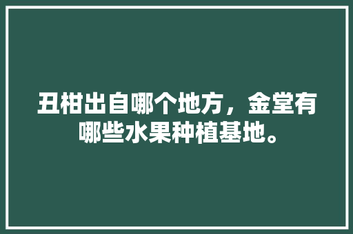 丑柑出自哪个地方，金堂有哪些水果种植基地。 丑柑出自哪个地方，金堂有哪些水果种植基地。 水果种植