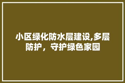 小区绿化防水层建设,多层防护，守护绿色家园