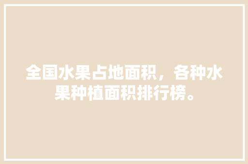 全国水果占地面积，各种水果种植面积排行榜。 全国水果占地面积，各种水果种植面积排行榜。 家禽养殖