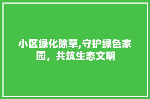 小区绿化除草,守护绿色家园，共筑生态文明