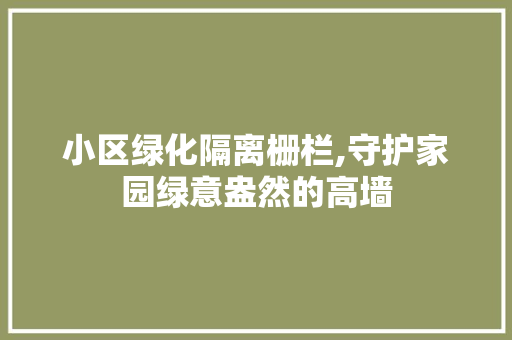 小区绿化隔离栅栏,守护家园绿意盎然的高墙 土壤施肥