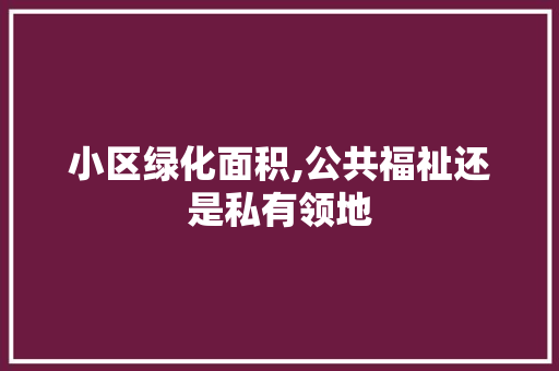 小区绿化面积,公共福祉还是私有领地