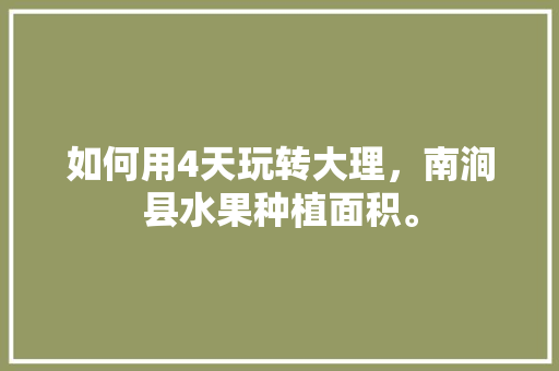 如何用4天玩转大理，南涧县水果种植面积。 如何用4天玩转大理，南涧县水果种植面积。 土壤施肥