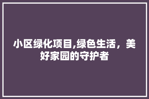 小区绿化项目,绿色生活，美好家园的守护者