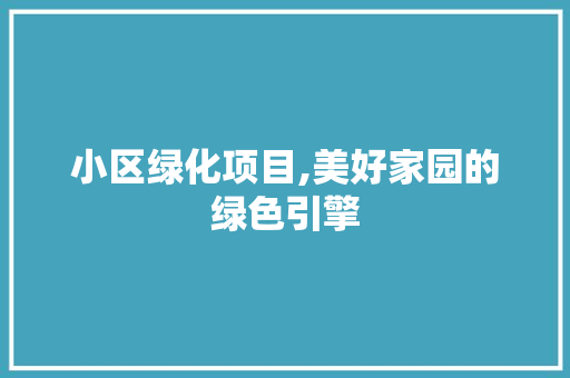 小区绿化项目,美好家园的绿色引擎