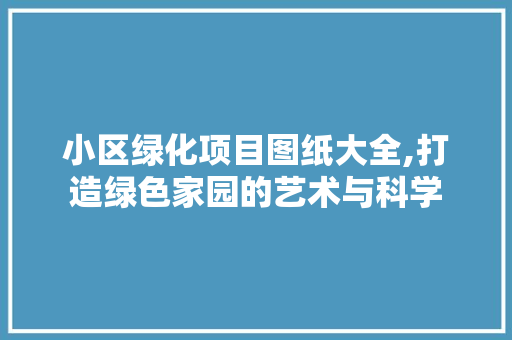 小区绿化项目图纸大全,打造绿色家园的艺术与科学