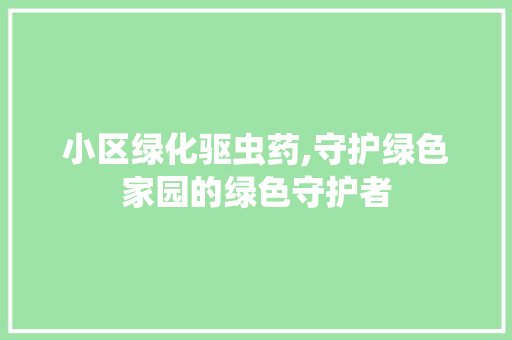 小区绿化驱虫药,守护绿色家园的绿色守护者