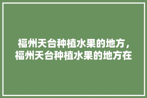 福州天台种植水果的地方，福州天台种植水果的地方在哪里。 福州天台种植水果的地方，福州天台种植水果的地方在哪里。 水果种植