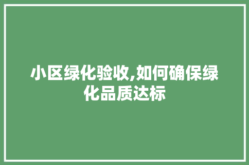 小区绿化验收,如何确保绿化品质达标