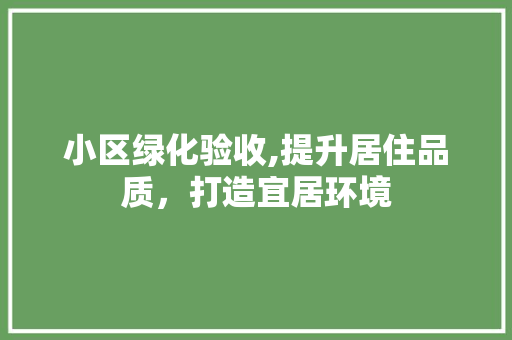 小区绿化验收,提升居住品质，打造宜居环境