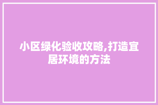 小区绿化验收攻略,打造宜居环境的方法