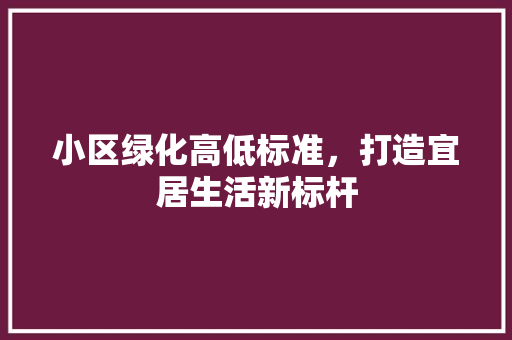 小区绿化高低标准，打造宜居生活新标杆 蔬菜种植