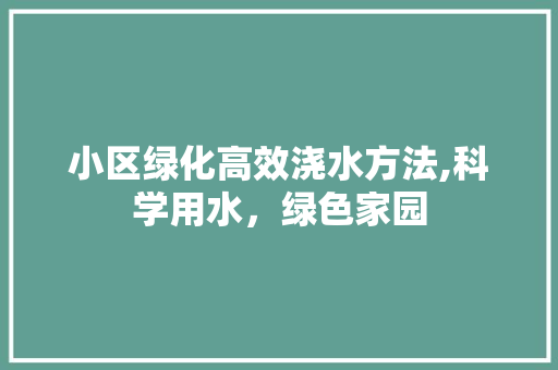 小区绿化高效浇水方法,科学用水，绿色家园