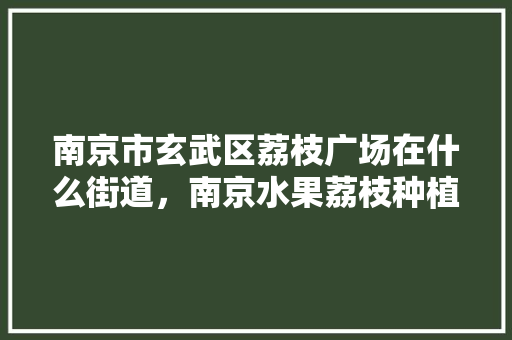 南京市玄武区荔枝广场在什么街道，南京水果荔枝种植基地在哪里。 南京市玄武区荔枝广场在什么街道，南京水果荔枝种植基地在哪里。 家禽养殖