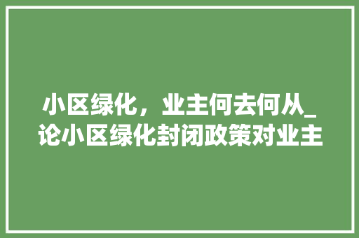 小区绿化，业主何去何从_论小区绿化封闭政策对业主权益的影响及对策