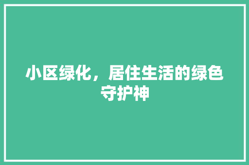 小区绿化，居住生活的绿色守护神