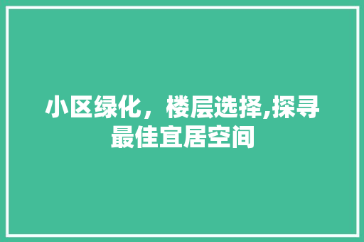 小区绿化，楼层选择,探寻最佳宜居空间