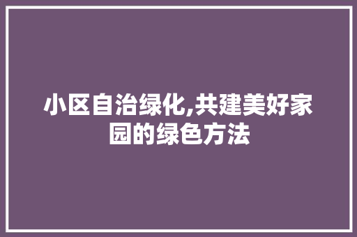 小区自治绿化,共建美好家园的绿色方法