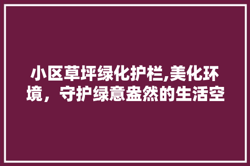 小区草坪绿化护栏,美化环境，守护绿意盎然的生活空间