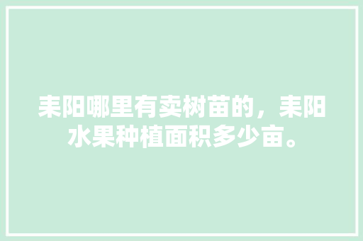 耒阳哪里有卖树苗的，耒阳水果种植面积多少亩。 耒阳哪里有卖树苗的，耒阳水果种植面积多少亩。 家禽养殖