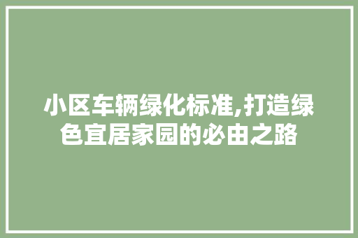 小区车辆绿化标准,打造绿色宜居家园的必由之路