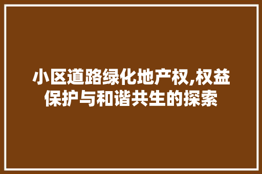 小区道路绿化地产权,权益保护与和谐共生的探索