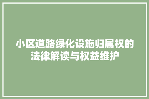 小区道路绿化设施归属权的法律解读与权益维护(小区绿化和道路权属)