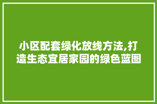 小区配套绿化放线方法,打造生态宜居家园的绿色蓝图