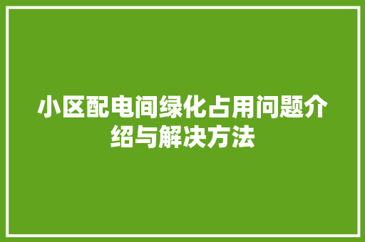 小区配电间绿化占用问题介绍与解决方法