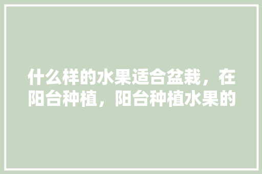 什么样的水果适合盆栽，在阳台种植，阳台种植水果的季节是几月。 什么样的水果适合盆栽，在阳台种植，阳台种植水果的季节是几月。 畜牧养殖