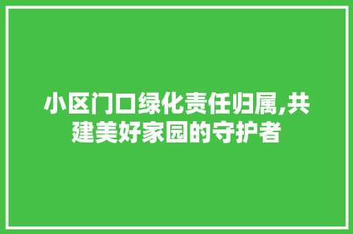 小区门口绿化责任归属,共建美好家园的守护者