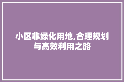 小区非绿化用地,合理规划与高效利用之路