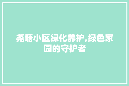 尧塘小区绿化养护,绿色家园的守护者