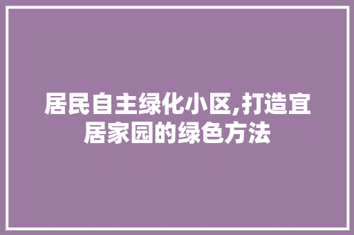 居民自主绿化小区,打造宜居家园的绿色方法