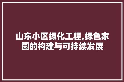 山东小区绿化工程,绿色家园的构建与可持续发展