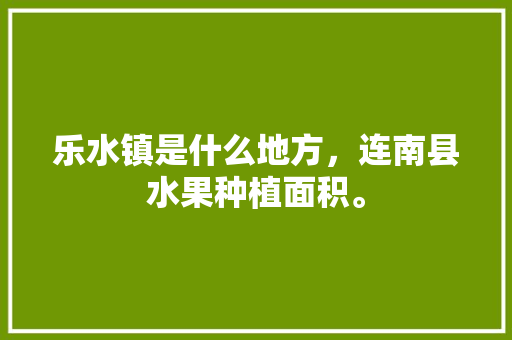 乐水镇是什么地方，连南县水果种植面积。 乐水镇是什么地方，连南县水果种植面积。 水果种植