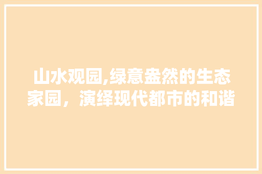 山水观园,绿意盎然的生态家园，演绎现代都市的和谐共生