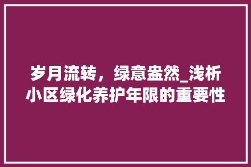 岁月流转，绿意盎然_浅析小区绿化养护年限的重要性