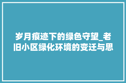 岁月痕迹下的绿色守望_老旧小区绿化环境的变迁与思考