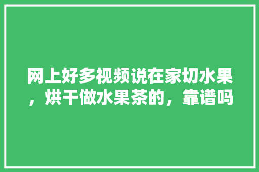 网上好多视频说在家切水果，烘干做水果茶的，靠谱吗？欢迎各位大神给支个招，水果的种植直播视频大全。