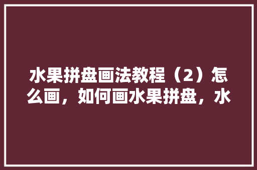 水果拼盘画法教程（2）怎么画，如何画水果拼盘，水果种植成果图画简单又漂亮。