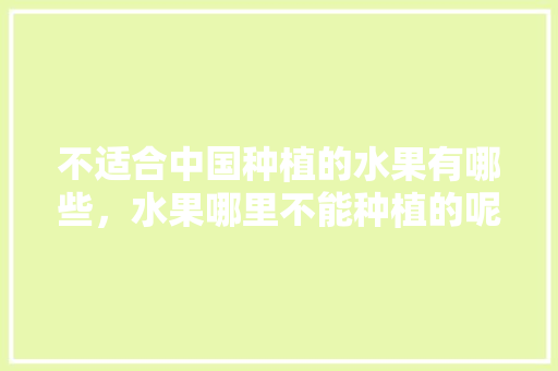 不适合中国种植的水果有哪些，水果哪里不能种植的呢。