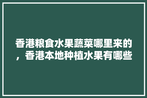 香港粮食水果蔬菜哪里来的，香港本地种植水果有哪些。