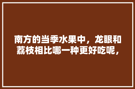 南方的当季水果中，龙眼和荔枝相比哪一种更好吃呢，种植荔枝最好的水果是什么。